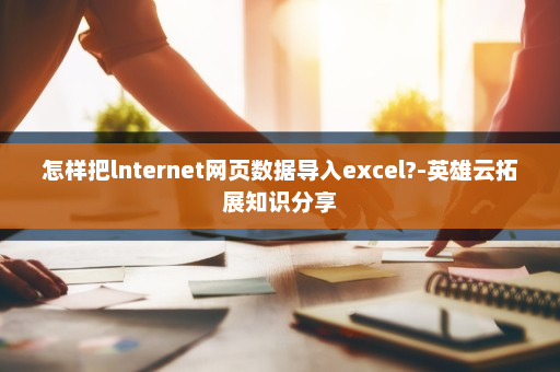 怎样把lnternet网页数据导入excel?-英雄云拓展知识分享