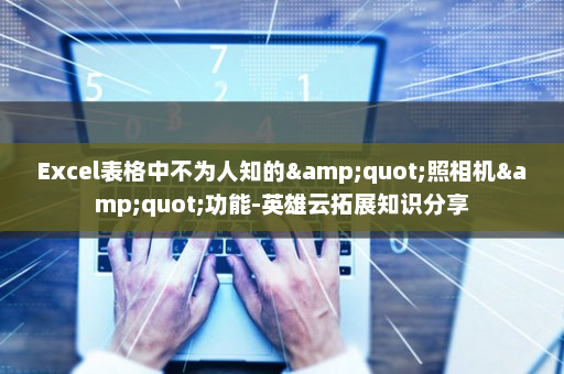 Excel表格中不为人知的&quot;照相机&quot;功能-英雄云拓展知识分享