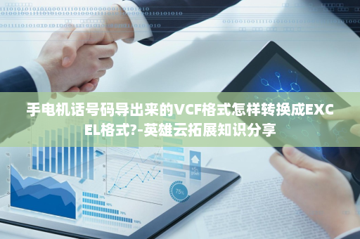 手电机话号码导出来的VCF格式怎样转换成EXCEL格式?-英雄云拓展知识分享