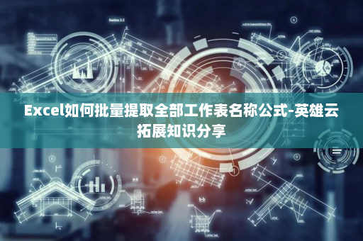 Excel如何批量提取全部工作表名称公式-英雄云拓展知识分享