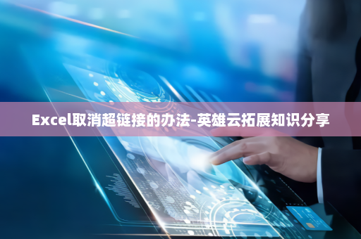 Excel取消超链接的办法-英雄云拓展知识分享