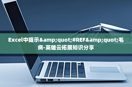 Excel中提示&quot;#REF&quot;毛病-英雄云拓展知识分享