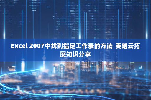 Excel 2007中找到指定工作表的方法-英雄云拓展知识分享