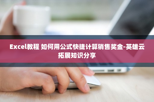 Excel教程 如何用公式快捷计算销售奖金-英雄云拓展知识分享