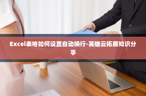 Excel表格如何设置自动换行-英雄云拓展知识分享