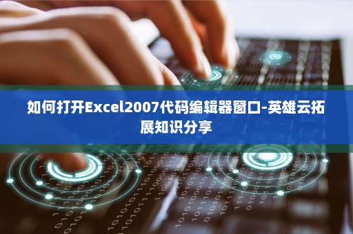 如何打开Excel2007代码编辑器窗口-英雄云拓展知识分享