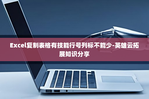 Excel复制表格有技能行号列标不能少-英雄云拓展知识分享