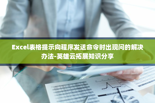 Excel表格提示向程序发送命令时出现问的解决办法-英雄云拓展知识分享