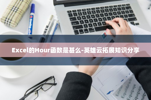 Excel的Hour函数是甚么-英雄云拓展知识分享