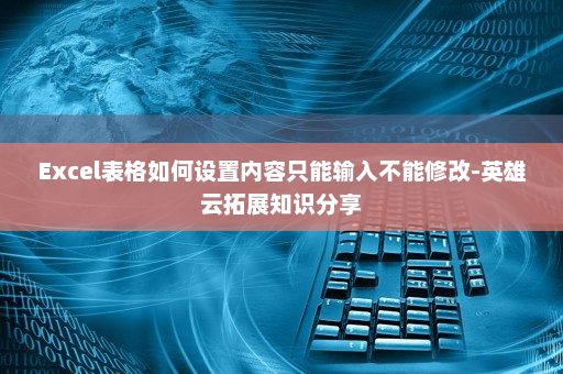 Excel表格如何设置内容只能输入不能修改-英雄云拓展知识分享
