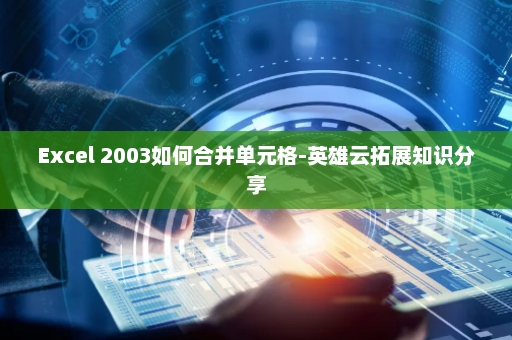 Excel 2003如何合并单元格-英雄云拓展知识分享