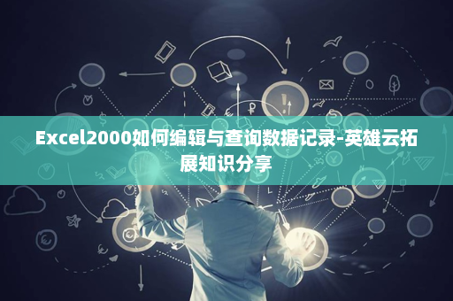 Excel2000如何编辑与查询数据记录-英雄云拓展知识分享