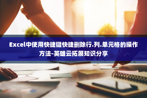 Excel中使用快捷键快捷删除行.列.单元格的操作方法-英雄云拓展知识分享