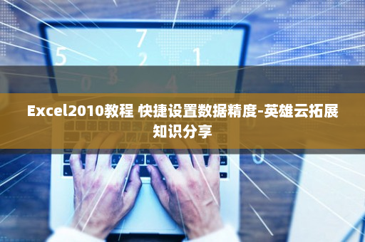 Excel2010教程 快捷设置数据精度-英雄云拓展知识分享