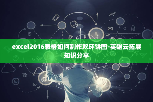 excel2016表格如何制作双环饼图-英雄云拓展知识分享