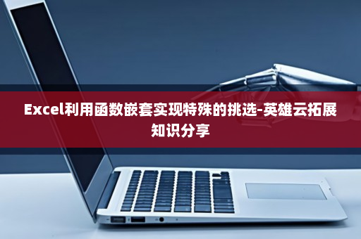 Excel利用函数嵌套实现特殊的挑选-英雄云拓展知识分享