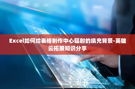 Excel如何给表格制作中心辐射的填充背景-英雄云拓展知识分享