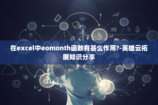 在excel中eomonth函数有甚么作用?-英雄云拓展知识分享