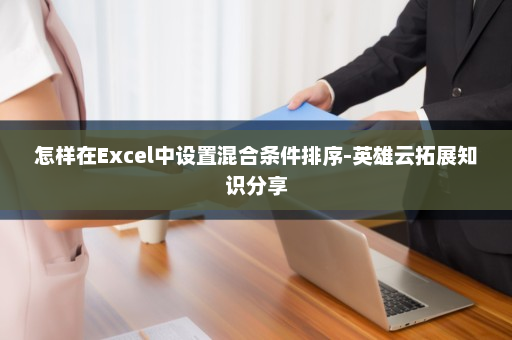 怎样在Excel中设置混合条件排序-英雄云拓展知识分享