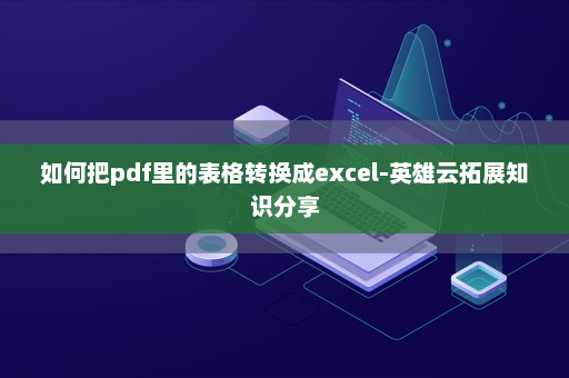 如何把pdf里的表格转换成excel-英雄云拓展知识分享
