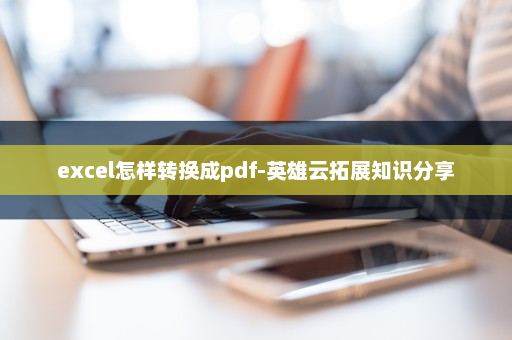 excel怎样转换成pdf-英雄云拓展知识分享