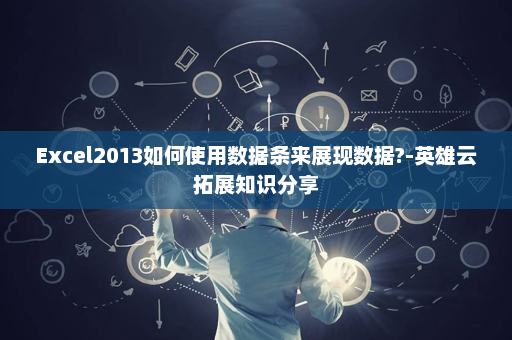 Excel2013如何使用数据条来展现数据?-英雄云拓展知识分享