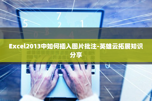 Excel2013中如何插入图片批注-英雄云拓展知识分享