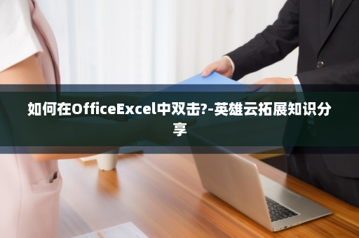 如何在OfficeExcel中双击?-英雄云拓展知识分享