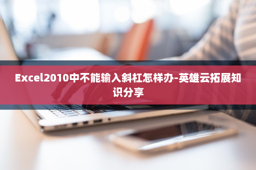 Excel2010中不能输入斜杠怎样办-英雄云拓展知识分享