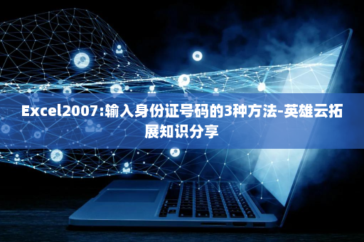 Excel2007:输入身份证号码的3种方法-英雄云拓展知识分享