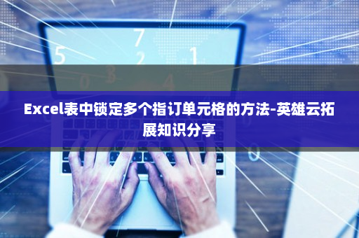 Excel表中锁定多个指订单元格的方法-英雄云拓展知识分享