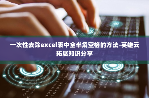 一次性去除excel表中全半角空格的方法-英雄云拓展知识分享