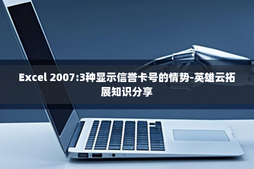 Excel 2007:3种显示信誉卡号的情势-英雄云拓展知识分享