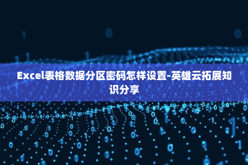 Excel表格数据分区密码怎样设置-英雄云拓展知识分享