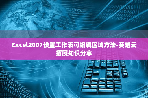 Excel2007设置工作表可编辑区域方法-英雄云拓展知识分享