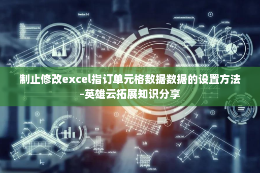 制止修改excel指订单元格数据数据的设置方法-英雄云拓展知识分享