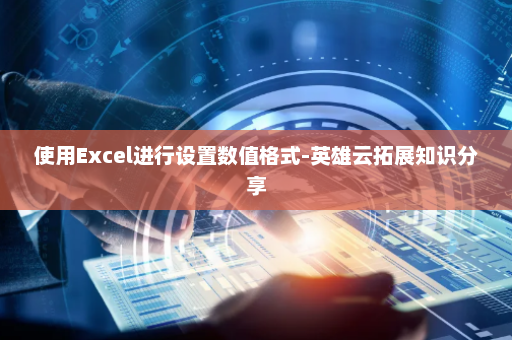 使用Excel进行设置数值格式-英雄云拓展知识分享