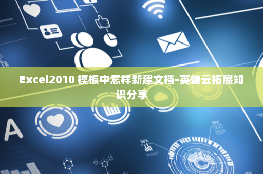 Excel2010 模板中怎样新建文档-英雄云拓展知识分享