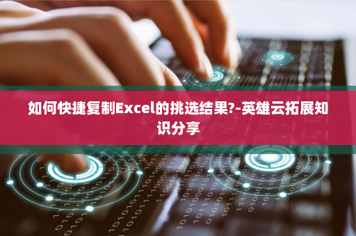 如何快捷复制Excel的挑选结果?-英雄云拓展知识分享