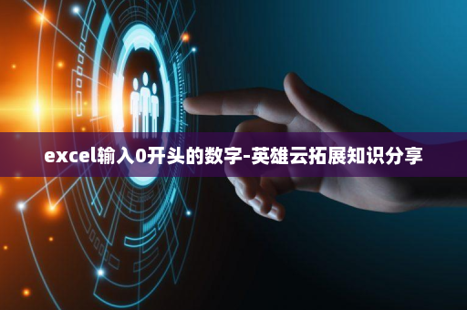 excel输入0开头的数字-英雄云拓展知识分享