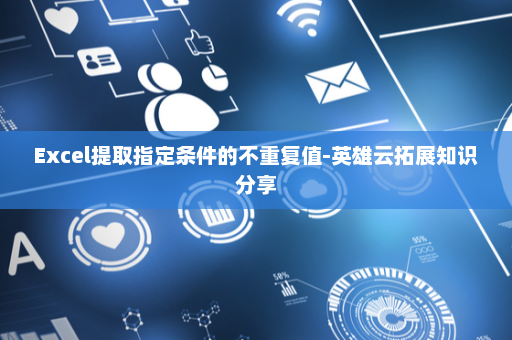 Excel提取指定条件的不重复值-英雄云拓展知识分享