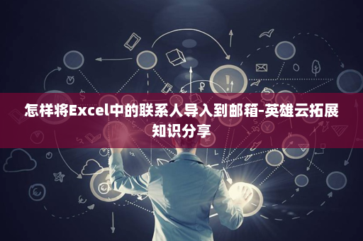 怎样将Excel中的联系人导入到邮箱-英雄云拓展知识分享