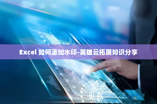Excel 如何添加水印-英雄云拓展知识分享