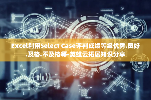 Excel利用Select Case评判成绩等级优秀.良好.及格.不及格等-英雄云拓展知识分享