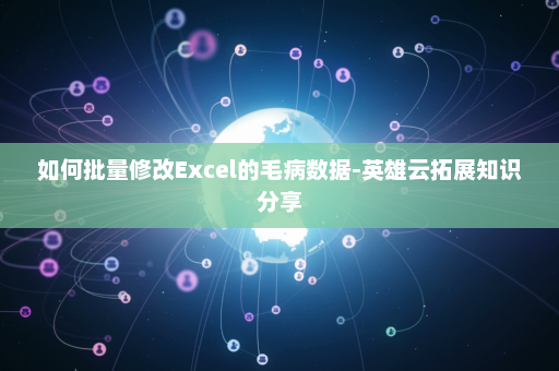 如何批量修改Excel的毛病数据-英雄云拓展知识分享