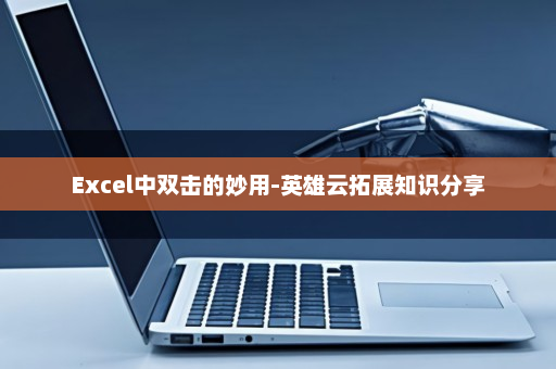 Excel中双击的妙用-英雄云拓展知识分享