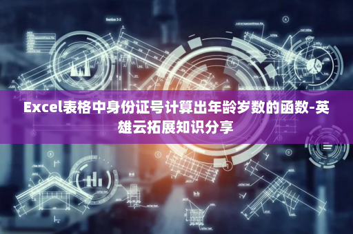 Excel表格中身份证号计算出年龄岁数的函数-英雄云拓展知识分享