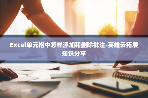 Excel单元格中怎样添加和删除批注-英雄云拓展知识分享