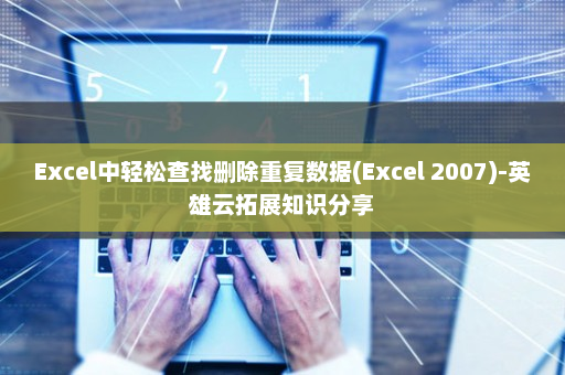 Excel中轻松查找删除重复数据(Excel 2007)-英雄云拓展知识分享