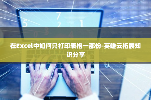 在Excel中如何只打印表格一部份-英雄云拓展知识分享